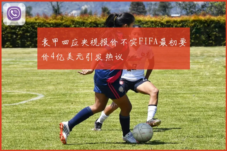 袁甲回应央视报价不实FIFA最初要价4亿美元引发热议