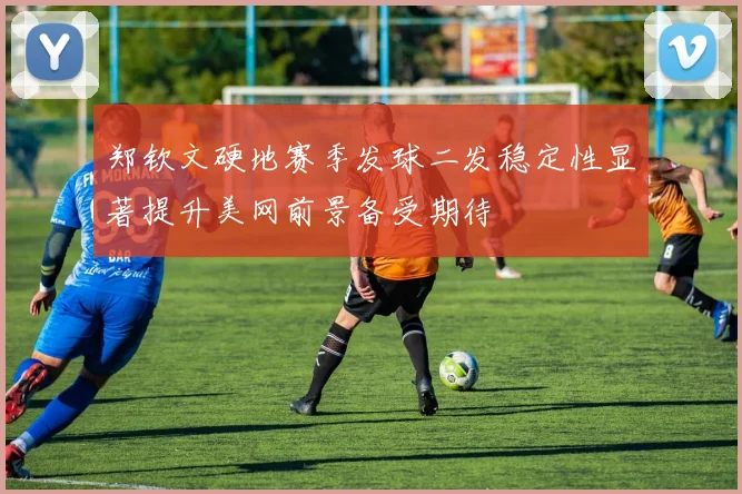 郑钦文硬地赛季发球二发稳定性显著提升美网前景备受期待