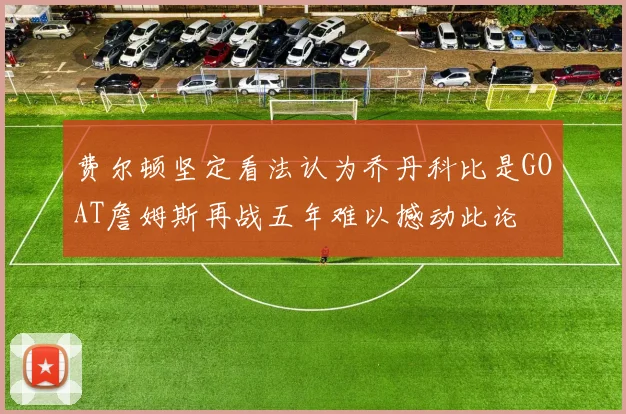 费尔顿坚定看法认为乔丹科比是GOAT詹姆斯再战五年难以撼动此论