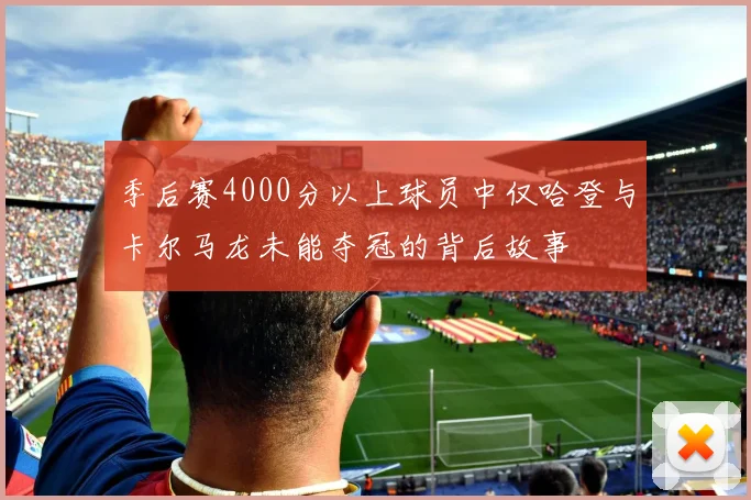 季后赛4000分以上球员中仅哈登与卡尔马龙未能夺冠的背后故事