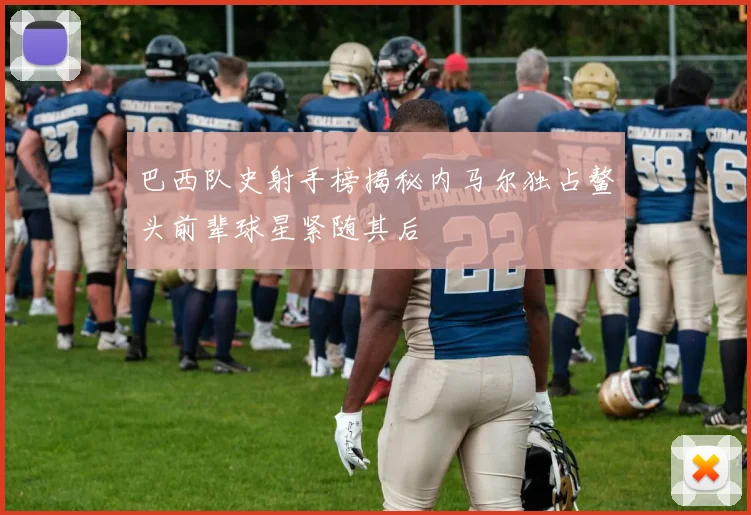 巴西队史射手榜揭秘内马尔独占鳌头前辈球星紧随其后