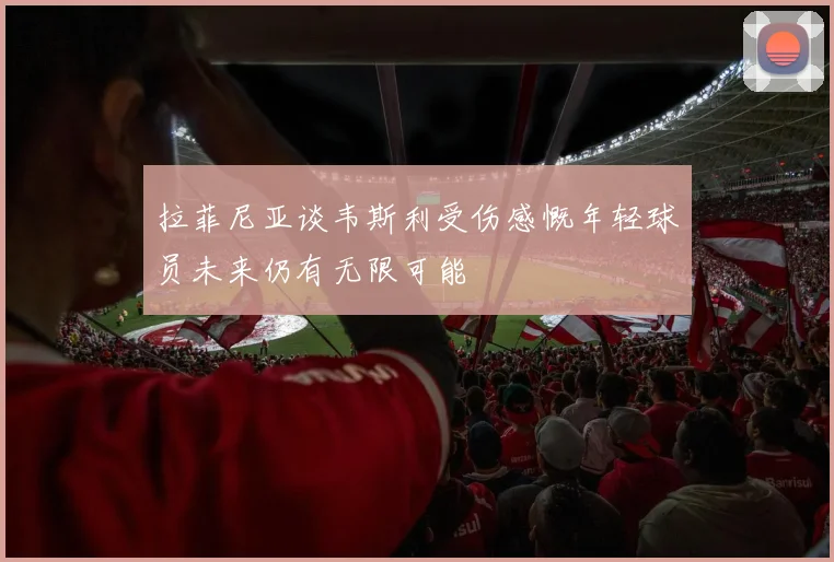 拉菲尼亚谈韦斯利受伤感慨年轻球员未来仍有无限可能