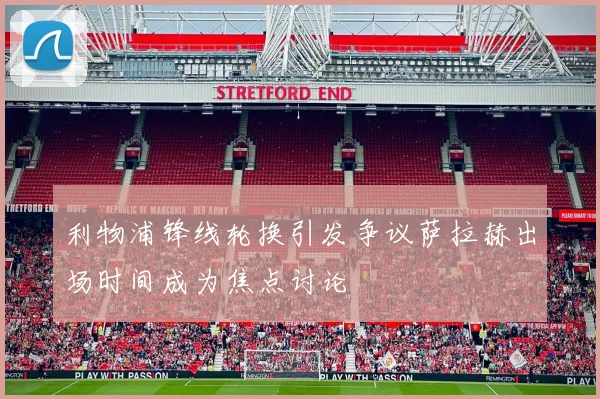利物浦锋线轮换引发争议萨拉赫出场时间成为焦点讨论