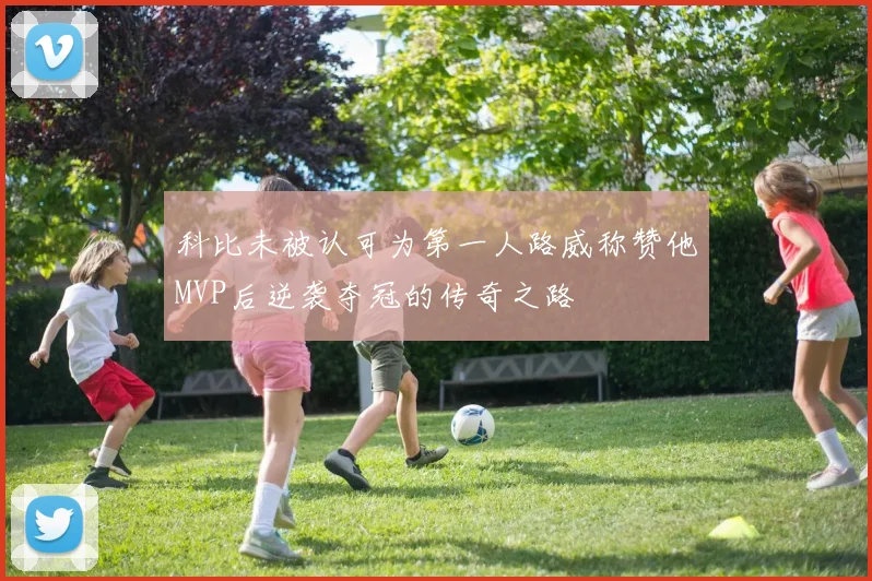 科比未被认可为第一人路威称赞他MVP后逆袭夺冠的传奇之路