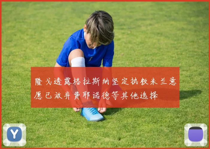 隆戈透露格拉斯纳坚定执教米兰意愿已放弃费耶诺德等其他选择