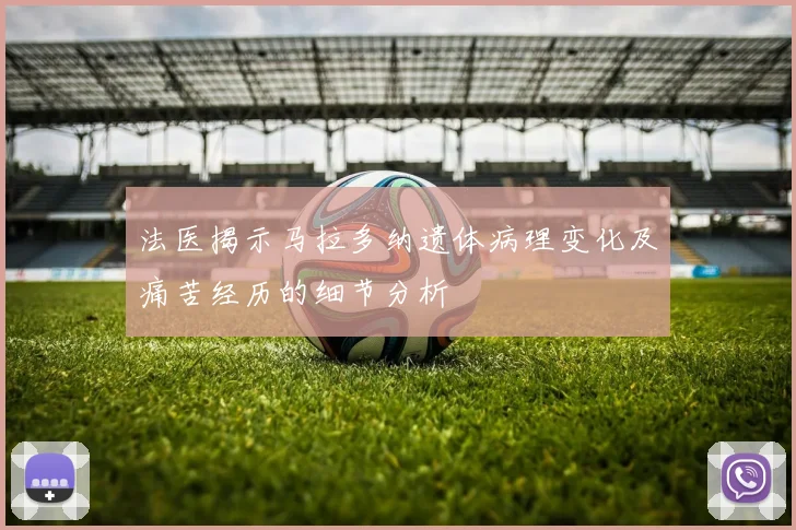 法医揭示马拉多纳遗体病理变化及痛苦经历的细节分析