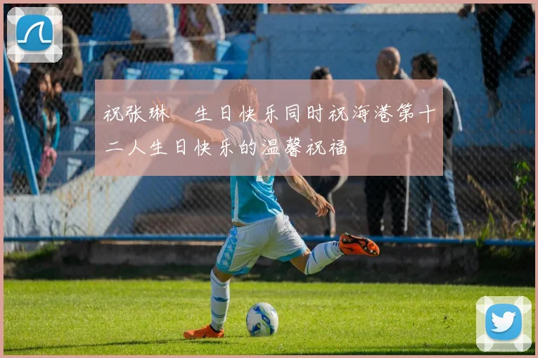 祝张琳芃生日快乐同时祝海港第十二人生日快乐的温馨祝福