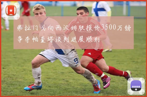 弗拉门戈向西汉姆联报价3500万镑争夺帕奎塔谈判进展顺利