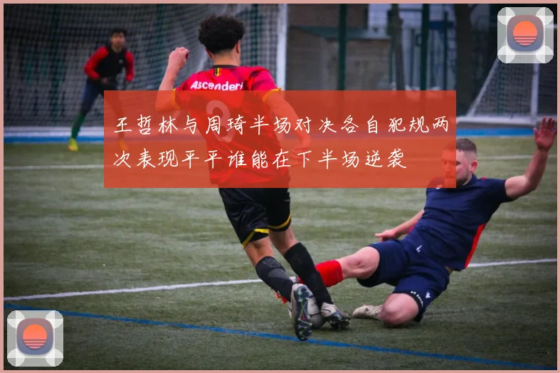 王哲林与周琦半场对决各自犯规两次表现平平谁能在下半场逆袭