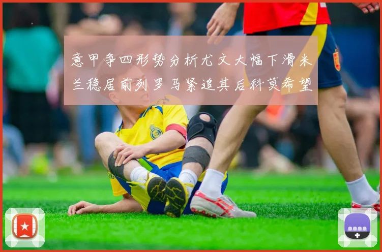 意甲争四形势分析尤文大幅下滑米兰稳居前列罗马紧追其后科莫希望渺茫