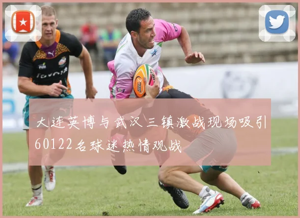 大连英博与武汉三镇激战现场吸引60122名球迷热情观战