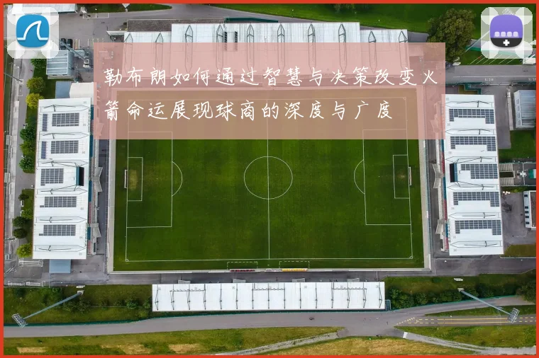 勒布朗如何通过智慧与决策改变火箭命运展现球商的深度与广度