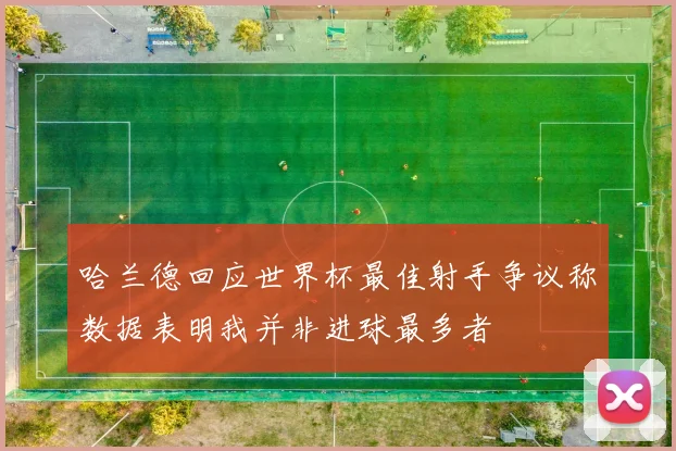 哈兰德回应世界杯最佳射手争议称数据表明我并非进球最多者
