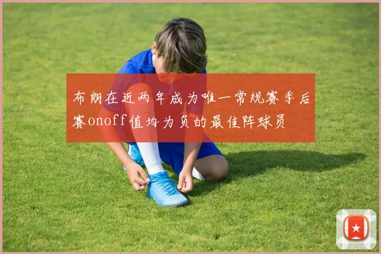 布朗在近两年成为唯一常规赛季后赛onoff值均为负的最佳阵球员