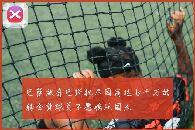 巴萨放弃巴斯托尼因高达七千万的转会费球员不愿施压国米