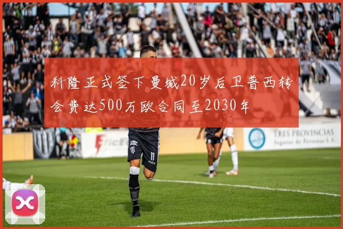 科隆正式签下曼城20岁后卫普西转会费达500万欧合同至2030年