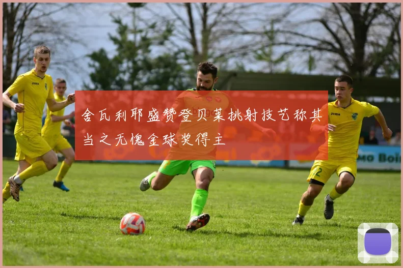 舍瓦利耶盛赞登贝莱挑射技艺称其当之无愧金球奖得主