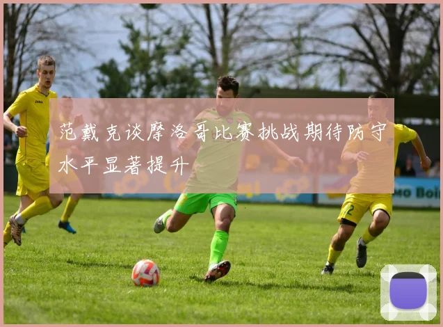 范戴克谈摩洛哥比赛挑战期待防守水平显著提升