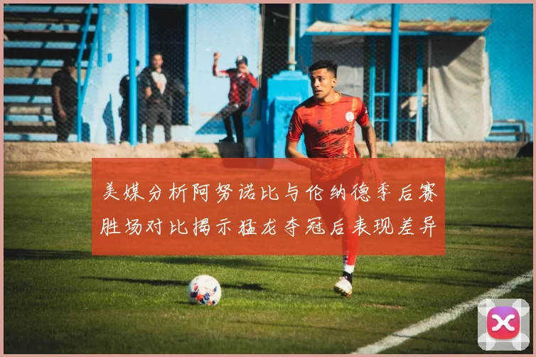 美媒分析阿努诺比与伦纳德季后赛胜场对比揭示猛龙夺冠后表现差异