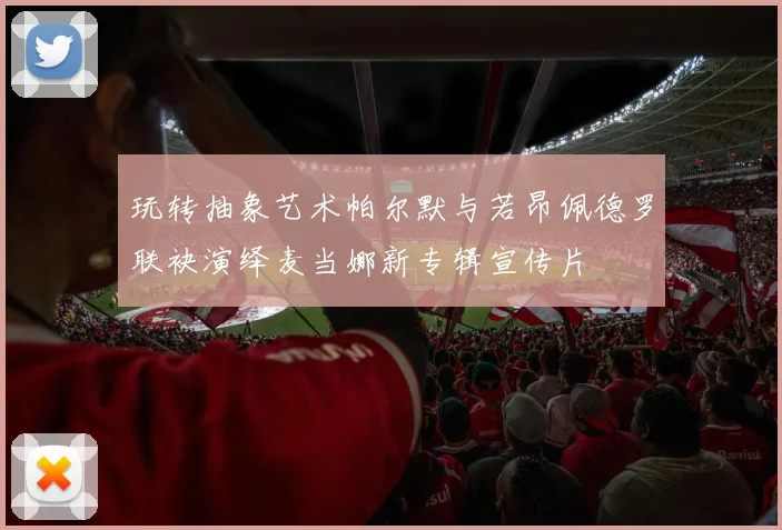 玩转抽象艺术帕尔默与若昂佩德罗联袂演绎麦当娜新专辑宣传片