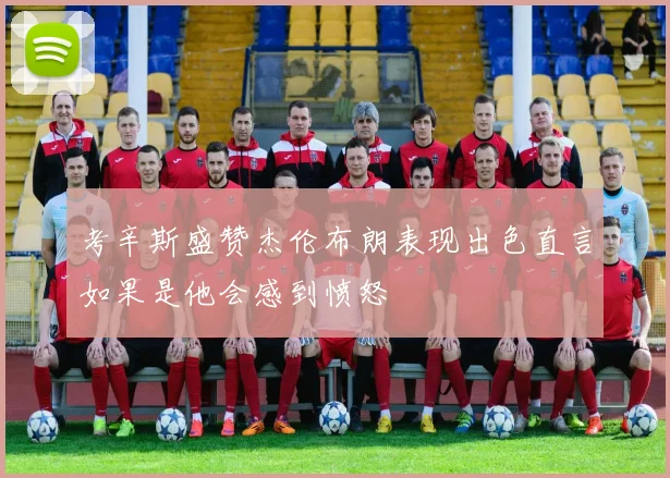 考辛斯盛赞杰伦布朗表现出色直言如果是他会感到愤怒