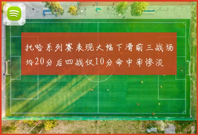 托哈系列赛表现大幅下滑前三战场均20分后四战仅10分命中率惨淡