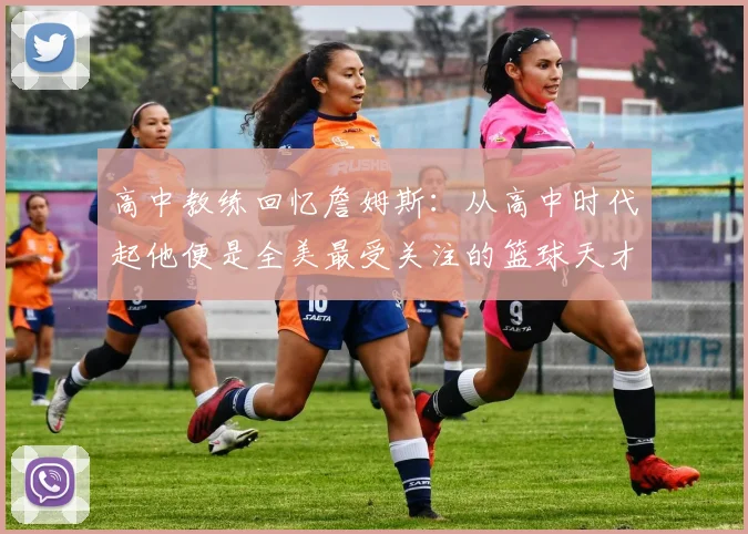 高中教练回忆詹姆斯：从高中时代起他便是全美最受关注的篮球天才
